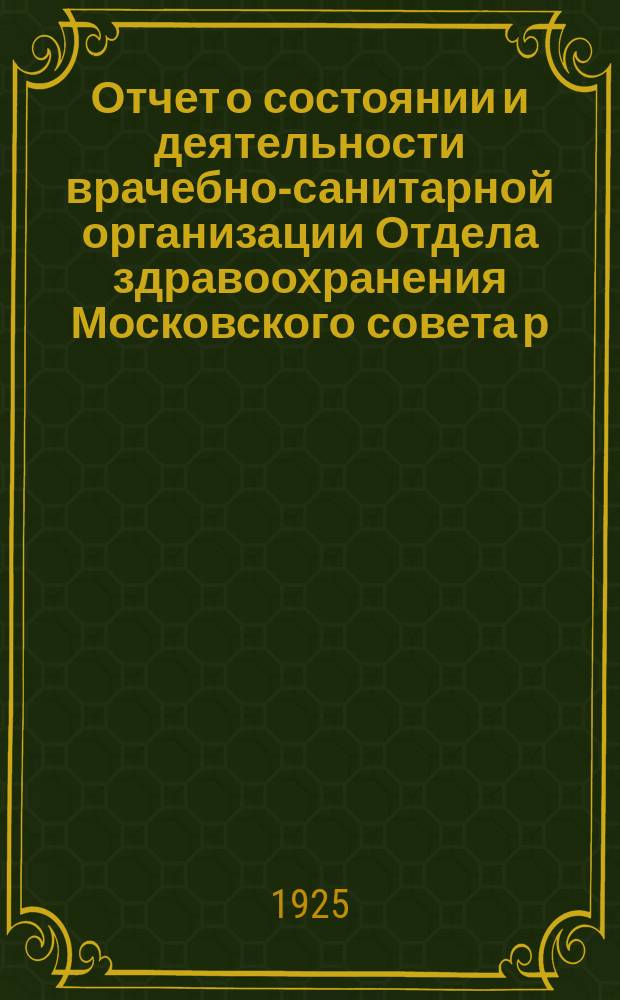 Отчет о состоянии и деятельности врачебно-санитарной организации Отдела здравоохранения Московского совета р. к. и к. д. ... ... Апрель-июнь 1925 г.