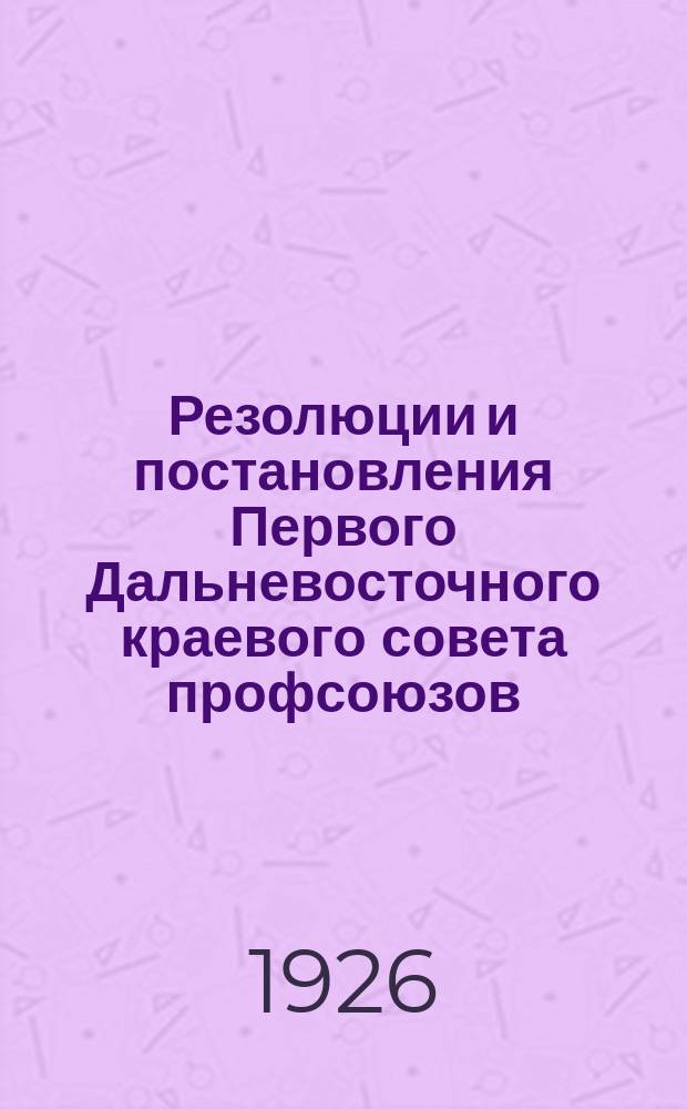 [Резолюции и постановления] Первого Дальневосточного краевого совета профсоюзов : 20-25 янв. 1926 г