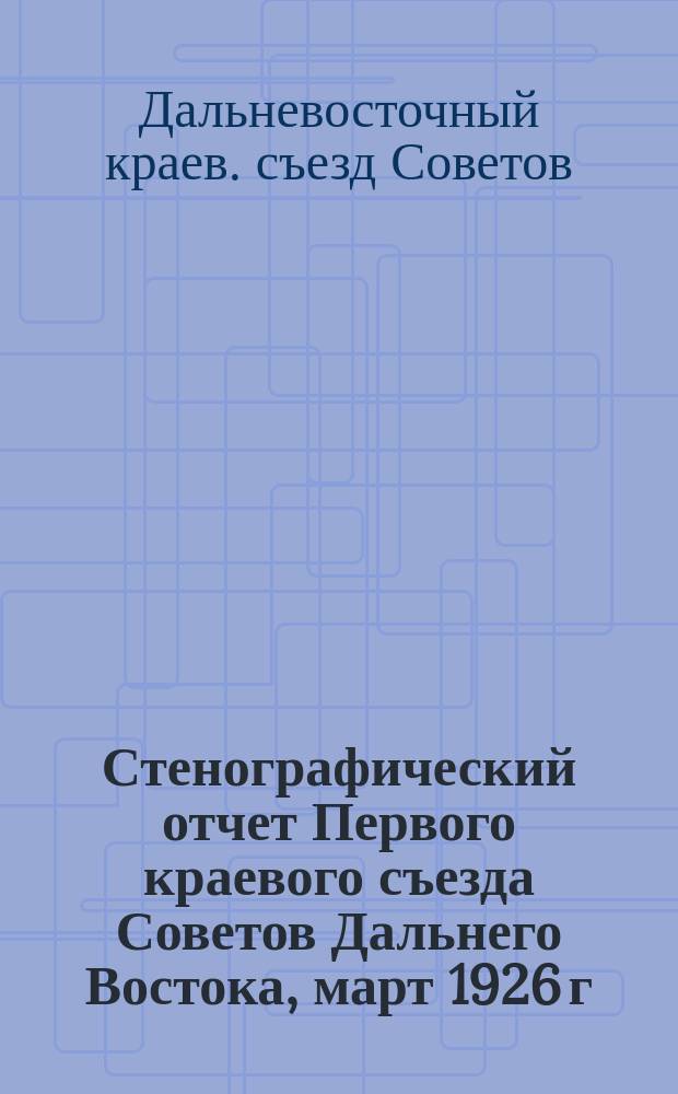 Стенографический отчет Первого краевого съезда Советов Дальнего Востока, март 1926 г.; Постановления Первого краевого съезда Советов Дальнего Востока; Приложения