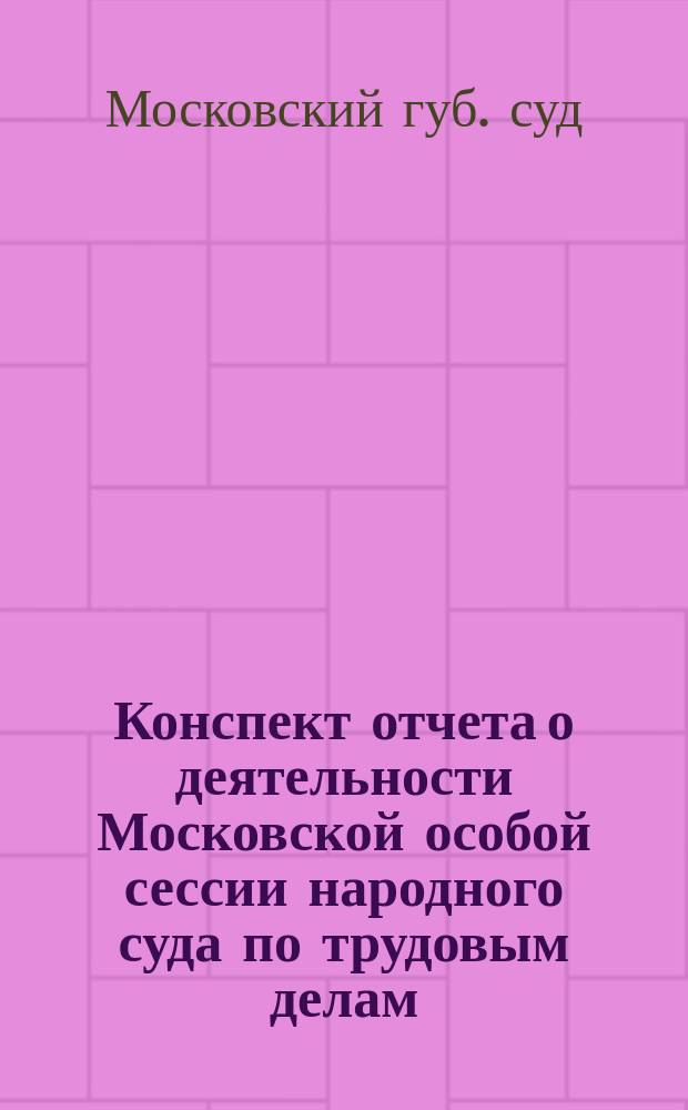 Конспект отчета о деятельности Московской особой сессии народного суда по трудовым делам : За время с 1 нояб. по 1 окт. 1923 г