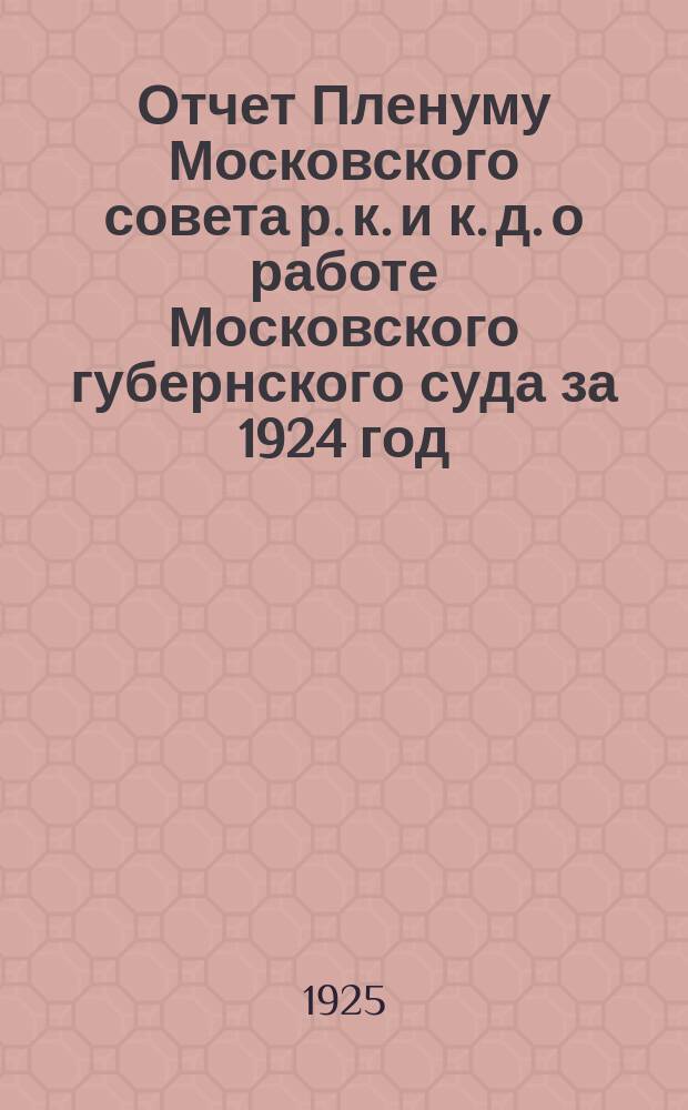Отчет Пленуму Московского совета р. к. и к. д. о работе Московского губернского суда за 1924 год