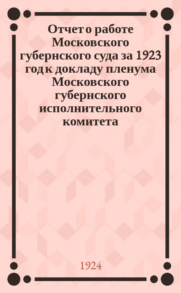 Отчет о работе Московского губернского суда за 1923 год к докладу пленума Московского губернского исполнительного комитета