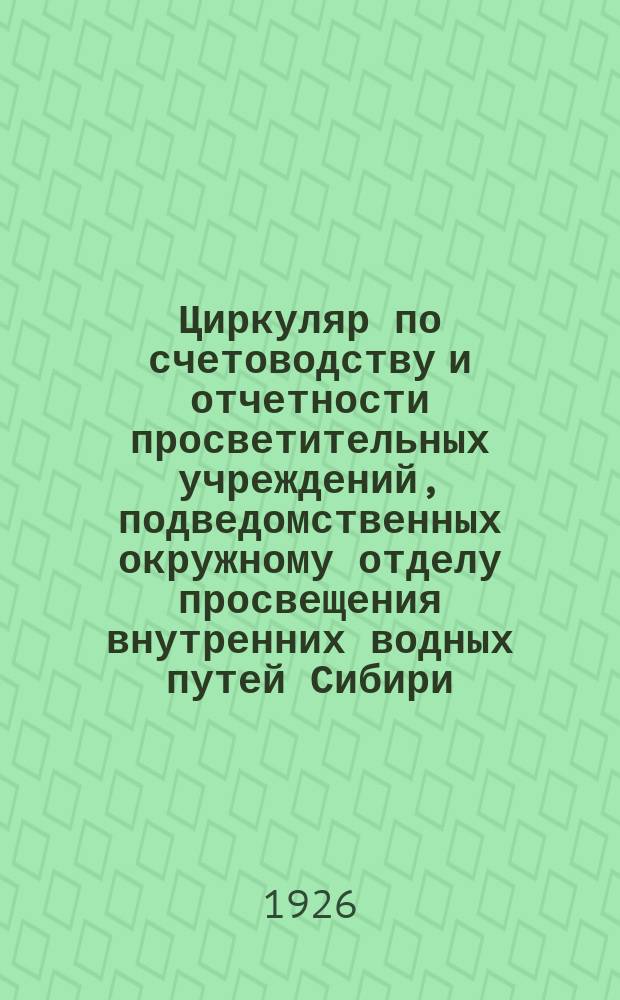 Циркуляр по счетоводству и отчетности просветительных учреждений, подведомственных окружному отделу просвещения внутренних водных путей Сибири : №1, от 31 дек. 1925 г