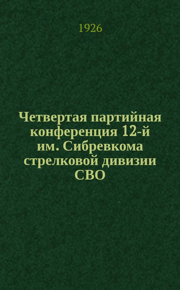 Четвертая партийная конференция 12-й им. Сибревкома стрелковой дивизии СВО : 10-14 окт. 1926 г. : Политотд. 12-й им. Сибревкома стрелковой дивизии