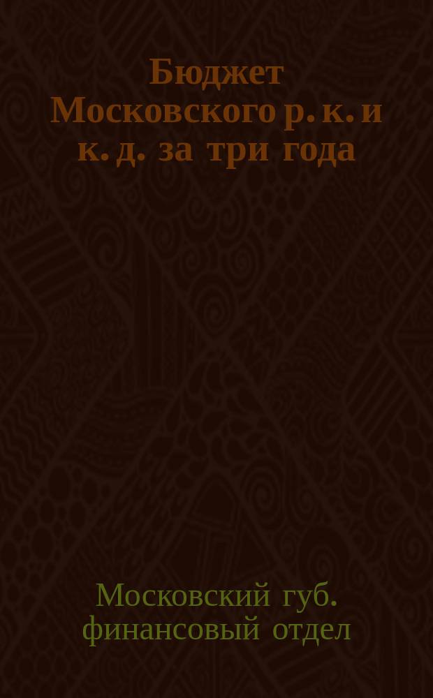 Бюджет Московского р. к. и к. д. за три года : (1924/25, 1925/26 и 1926/27 гг.)