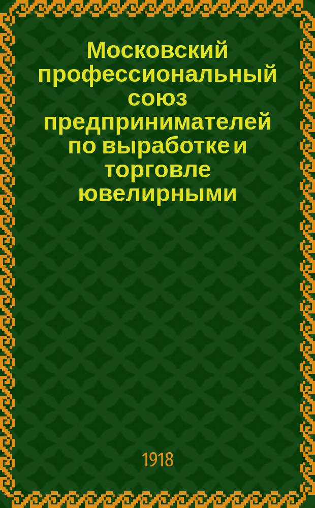 Московский профессиональный союз предпринимателей по выработке и торговле ювелирными, золотыми, серебряными, бронзовыми и часовыми изделиями "Благомет" (основ. 1906 г.) : Материалы