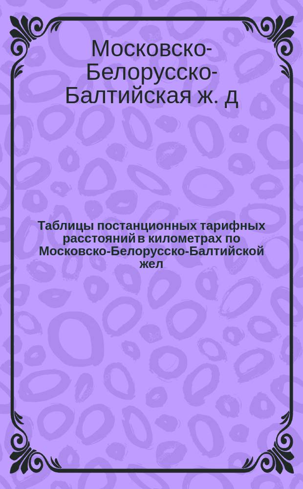 Таблицы постанционных тарифных расстояний в километрах по Московско-Белорусско-Балтийской жел. дор. 1924 г.