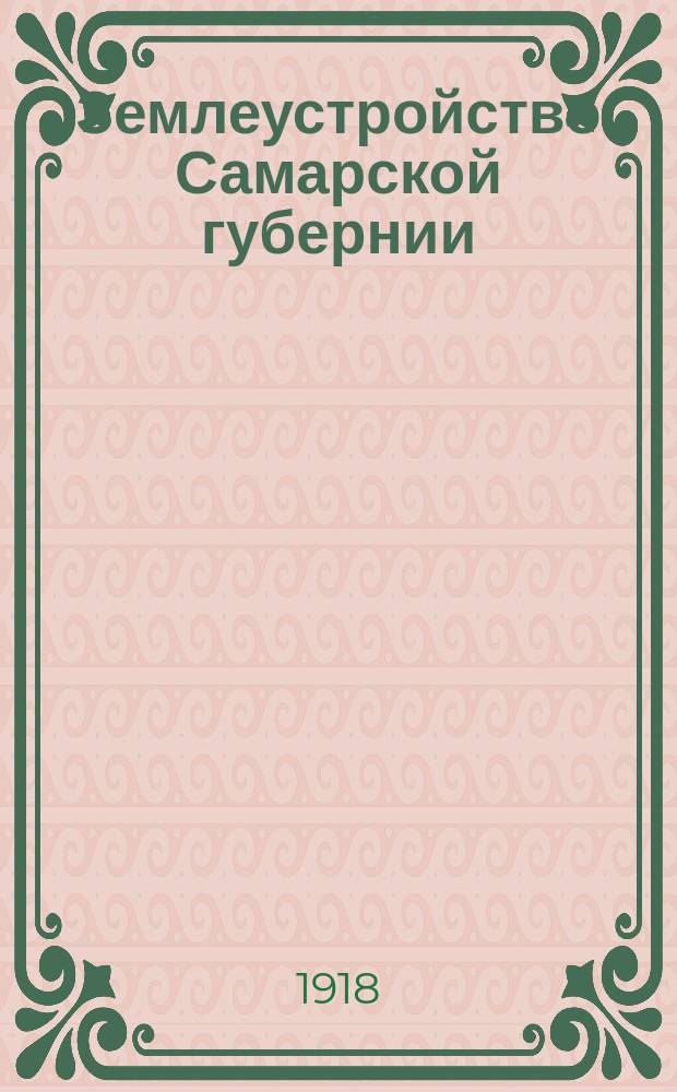 Землеустройство Самарской губернии : 1917-1918 г. : Сборник материалов для ВИКов с/советов и низовых зем. работников