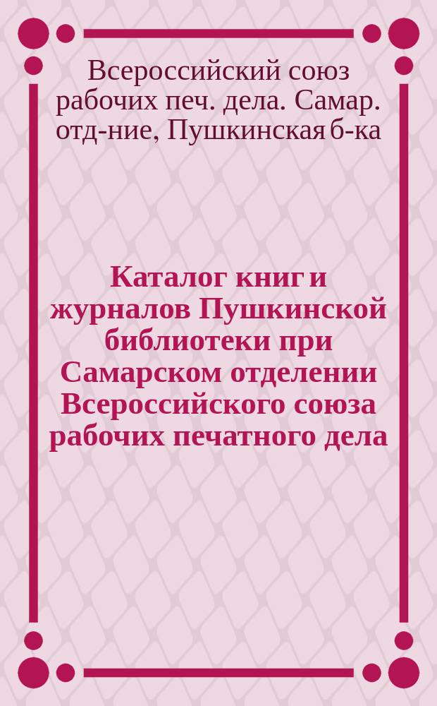 Каталог книг и журналов Пушкинской библиотеки при Самарском отделении Всероссийского союза рабочих печатного дела