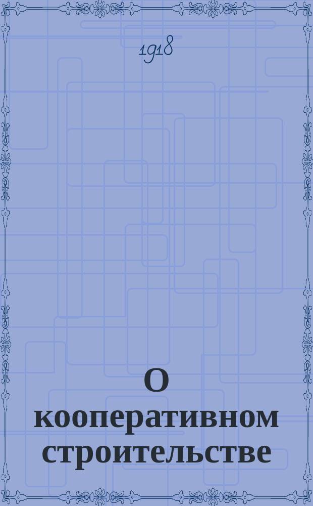 О кооперативном строительстве : (Доклад, принятый на заседании правления и наблюдат. совета совместно с инструктор. коллегией Бузулук. союза кооп. 9 мая 1918 г.)