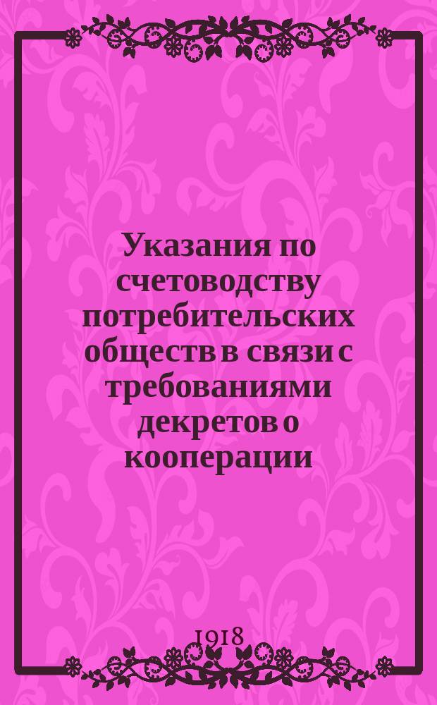 Указания по счетоводству потребительских обществ в связи с требованиями декретов о кооперации : С прил. декрета о потреб. кооп. и инструкции о 5% обложения потреб. о-в