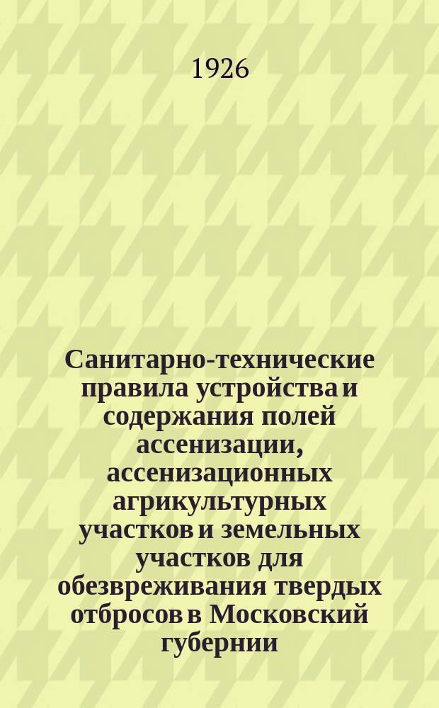 Санитарно-технические правила устройства и содержания полей ассенизации, ассенизационных агрикультурных участков и земельных участков для обезвреживания твердых отбросов в Московский губернии