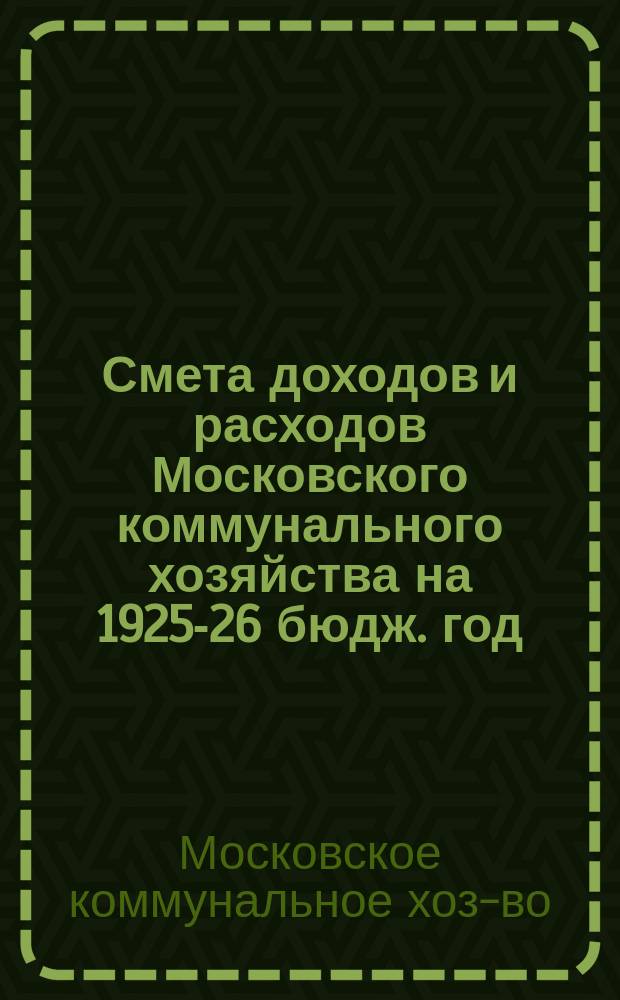 Смета доходов и расходов Московского коммунального хозяйства на 1925-26 бюдж. год
