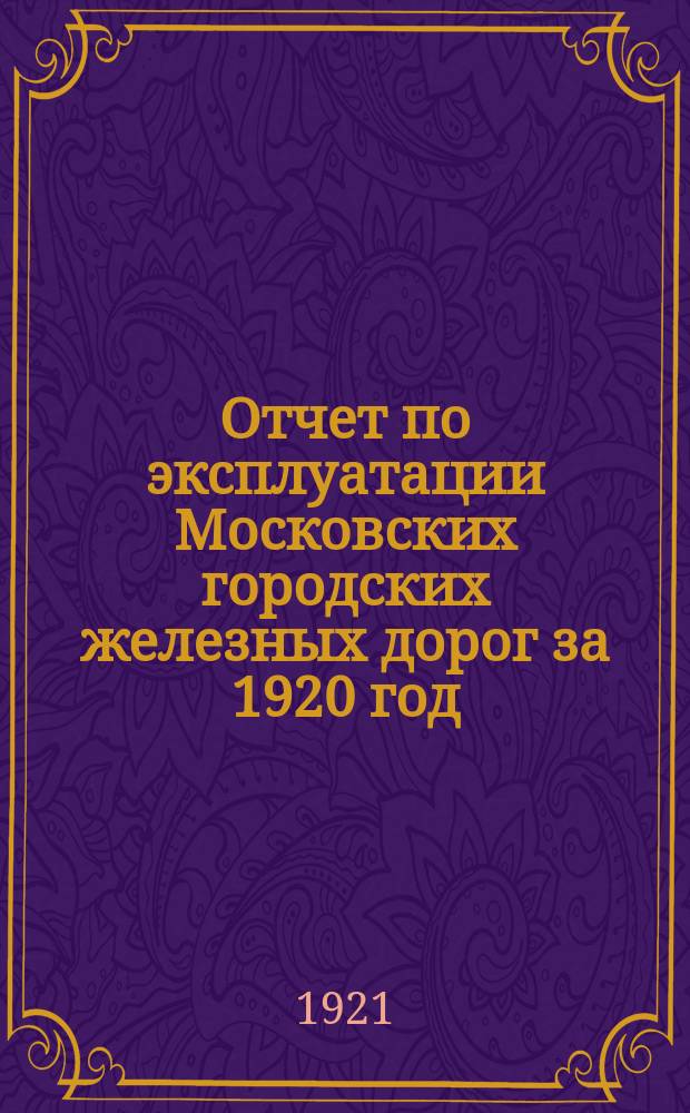 Отчет по эксплуатации Московских городских железных дорог за 1920 год : С крат. характеристикой работы гор. жел. дорог за период 1915-1919 г