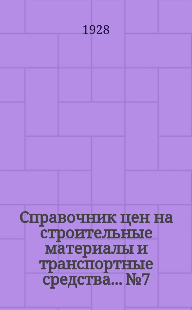 Справочник цен на строительные материалы и транспортные средства... № 7 : На 1 января 1928 г. в г. Москве и уездах Московской губ.