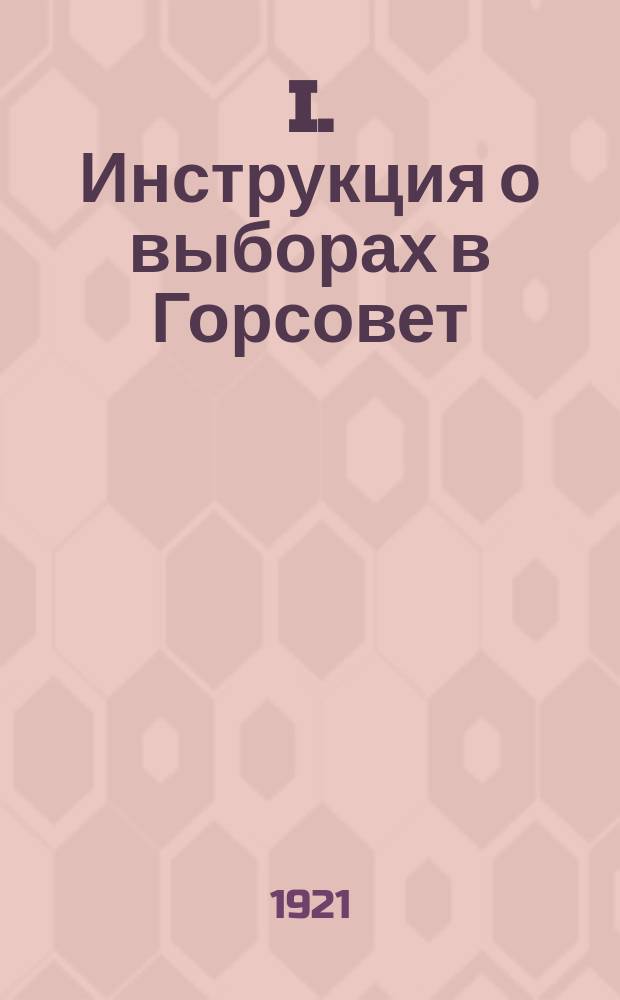 I. Инструкция о выборах в Горсовет; II. Проект наказа от Самарского губернского комитета Российск. Коммунистич. партии; III. Итоги работ Самарского Совета / Сост. Дим. Романовского; РСФСР, Самар. совет рабочих и красноарм. депутатов; Центр. избир. комис
