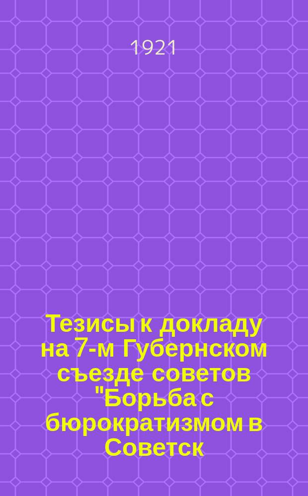 Тезисы к докладу на 7-м Губернском съезде советов "Борьба с бюрократизмом в Советск. государстве"