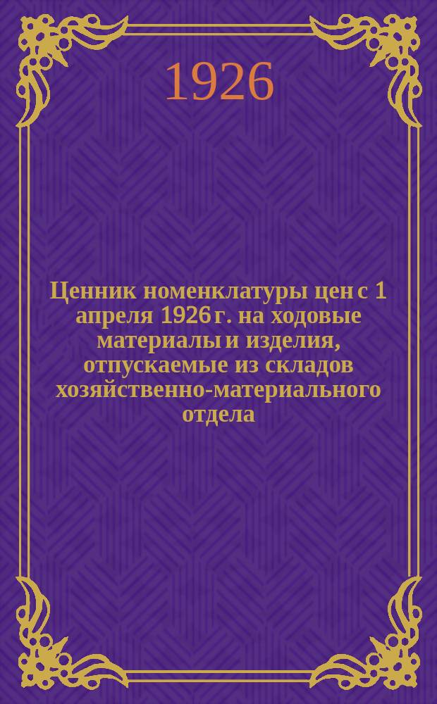 Ценник номенклатуры цен с 1 апреля 1926 г. на ходовые материалы и изделия, отпускаемые из складов хозяйственно-материального отдела : НКПС. Моск.-Киево-Воронеж. ж. д
