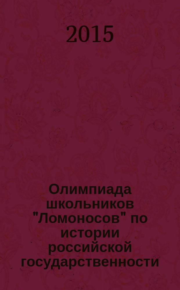 Олимпиада школьников "Ломоносов" по истории российской государственности : олимпиадные задания 2012-2015 годов, ответы и комментарии, методические рекомендации : учебно-методическое пособие : для школьников 5-11 классов