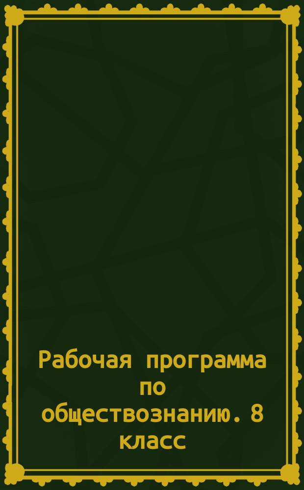 Рабочая программа по обществознанию. 8 класс : учебно-методическое пособие : к УМК Л. Н. Боголюбова др. (М.: Просвещение)