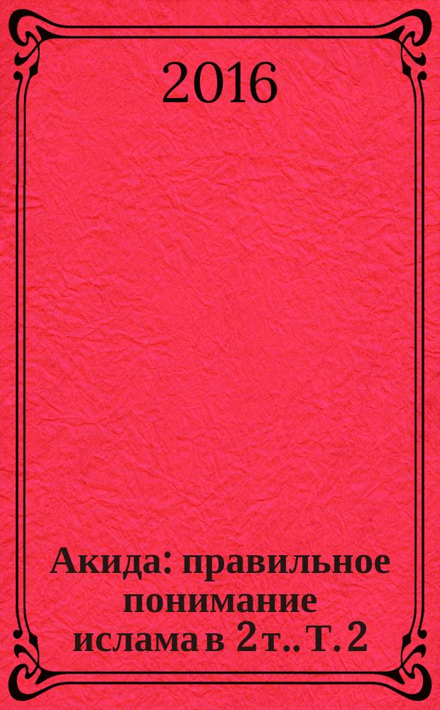 Акида : правильное понимание ислама [в 2 т.]. Т. 2 : Малое воскрешение. Большое воскрешение. Рай и Ад. Судьба и предопределение