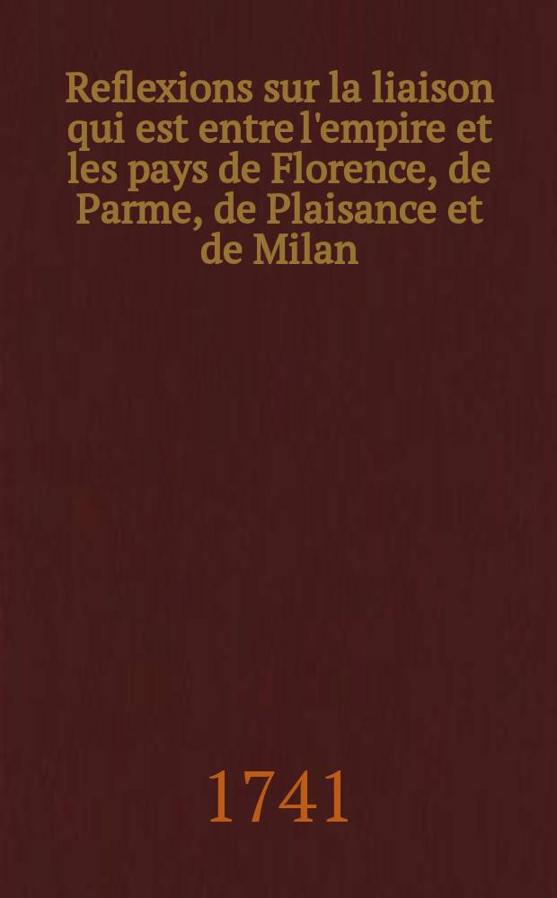 Reflexions sur la liaison qui est entre l'empire et les pays de Florence, de Parme, de Plaisance et de Milan