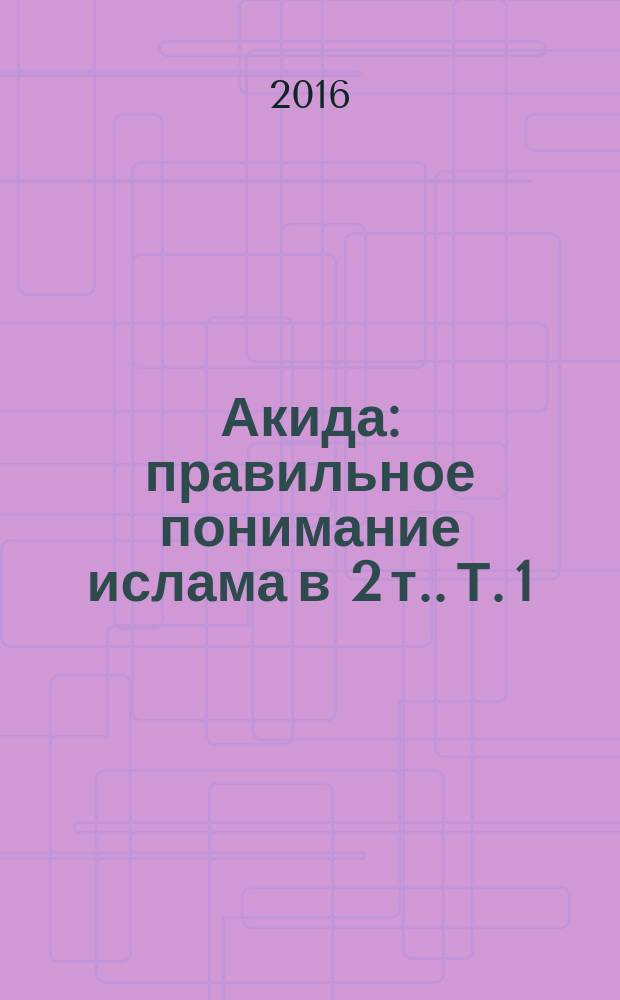 Акида : правильное понимание ислама [в 2 т.]. Т. 1 : Вера в Аллаха. Мир ангелов. Мир джиннов. Пророки и Писания