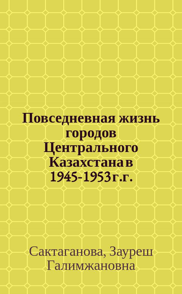Повседневная жизнь городов Центрального Казахстана в 1945-1953 г.г. : монография