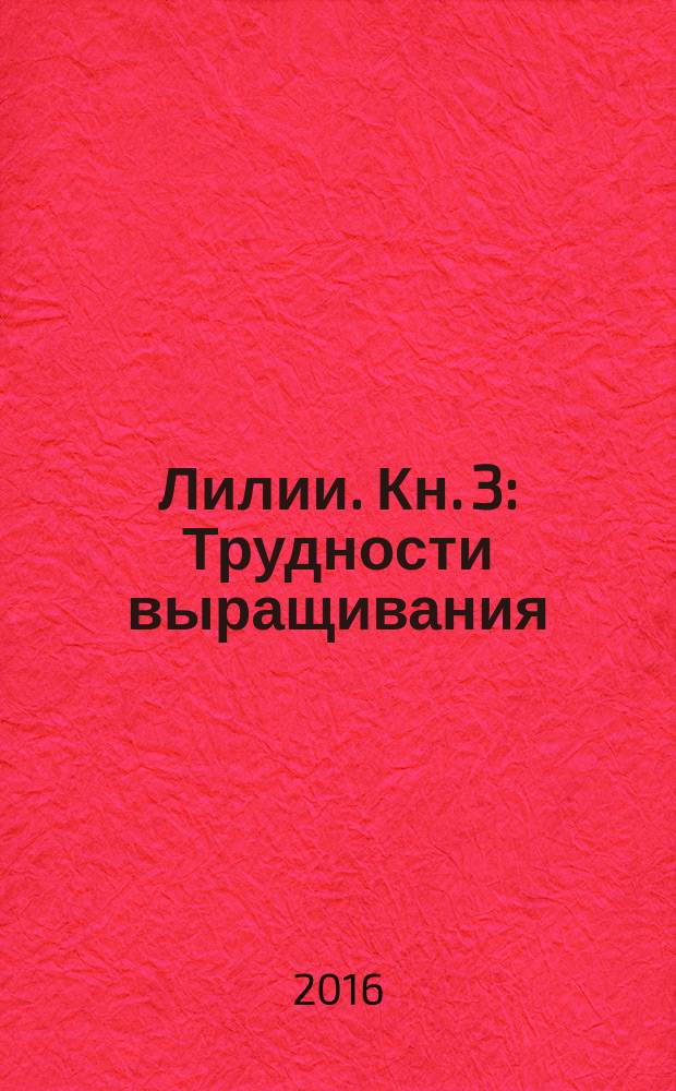 Лилии. Кн. 3 : Трудности выращивания