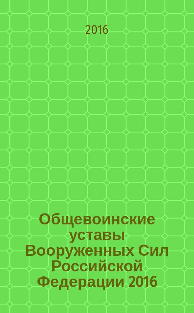 Общевоинские уставы Вооруженных Сил Российской Федерации 2016 : сборник : c последними изменениями и дополнениями на 2016 год