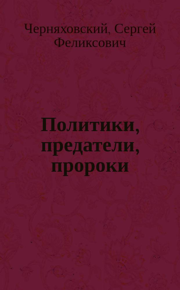Политики, предатели, пророки : новейшая история России в портретах (1985-2012)