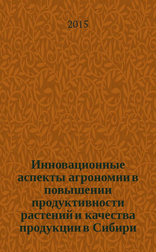 Инновационные аспекты агрономии в повышении продуктивности растений и качества продукции в Сибири : материалы международной научно-практической конференции, приуроченной 100-летию заслуженного деятеля науки Бурятской АССР, профессора Николая Васильевича Барнакова (4 декабря 2015 г., Улан-Удэ)
