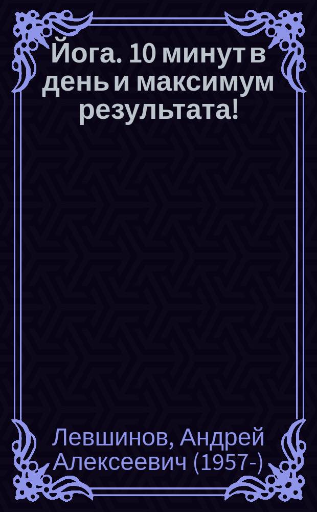Йога. 10 минут в день и максимум результата! : в любом месте! В любое время!