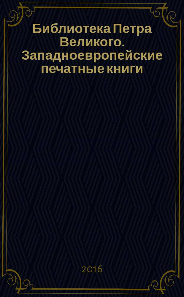 Библиотека Петра Великого. Западноевропейские печатные книги : каталог : в 2 т., 3 кн.