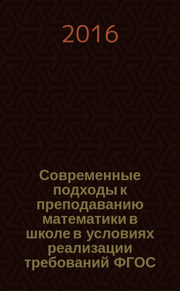 Современные подходы к преподаванию математики в школе в условиях реализации требований ФГОС : материалы научно-практической конференции, Нижний Новгород, 5-6 марта 2015 года