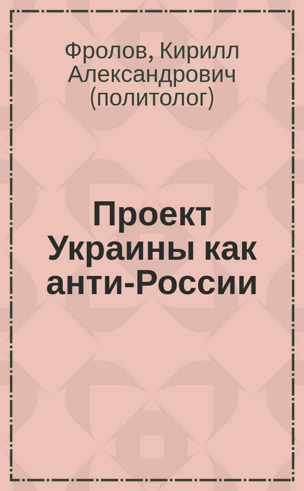 Проект Украины как анти-России : искоренение канонического православия на исторических землях Малороссии, Новороссии и Подкарпатской Руси