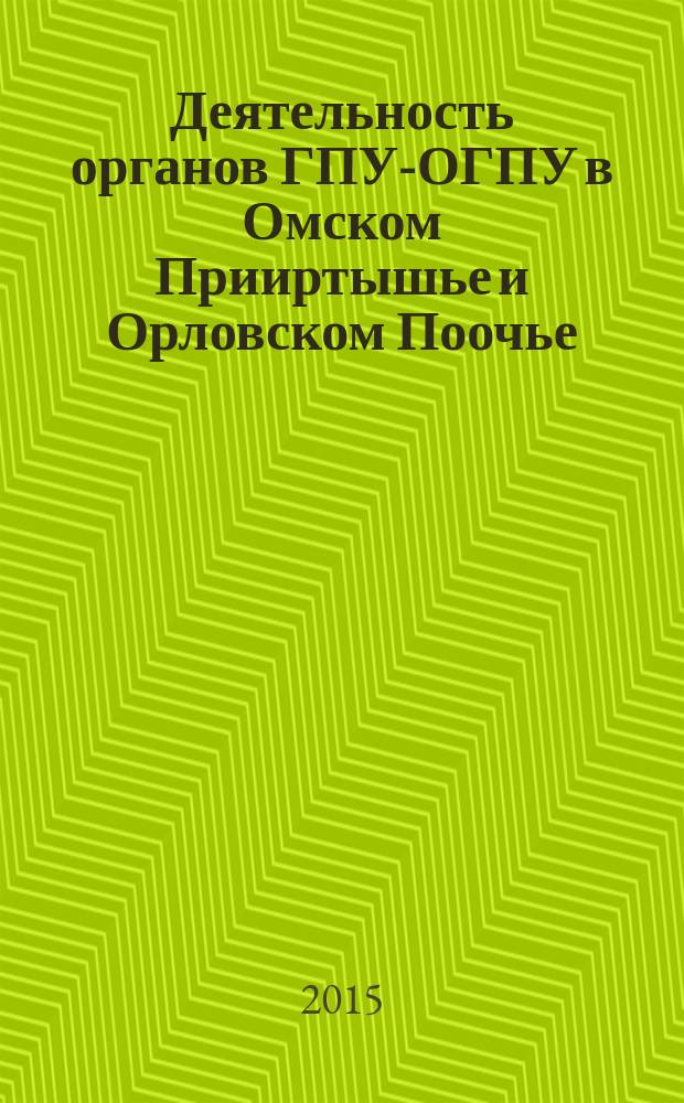 Деятельность органов ГПУ-ОГПУ в Омском Прииртышье и Орловском Поочье (1922 - 1934 гг.) : монография