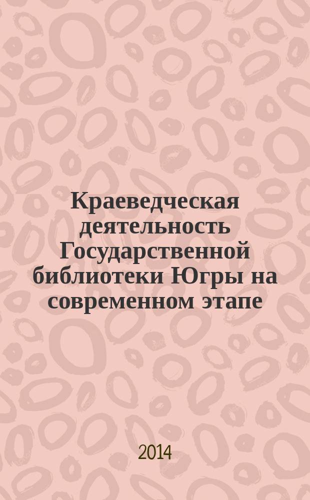 Краеведческая деятельность Государственной библиотеки Югры на современном этапе : сборник материалов