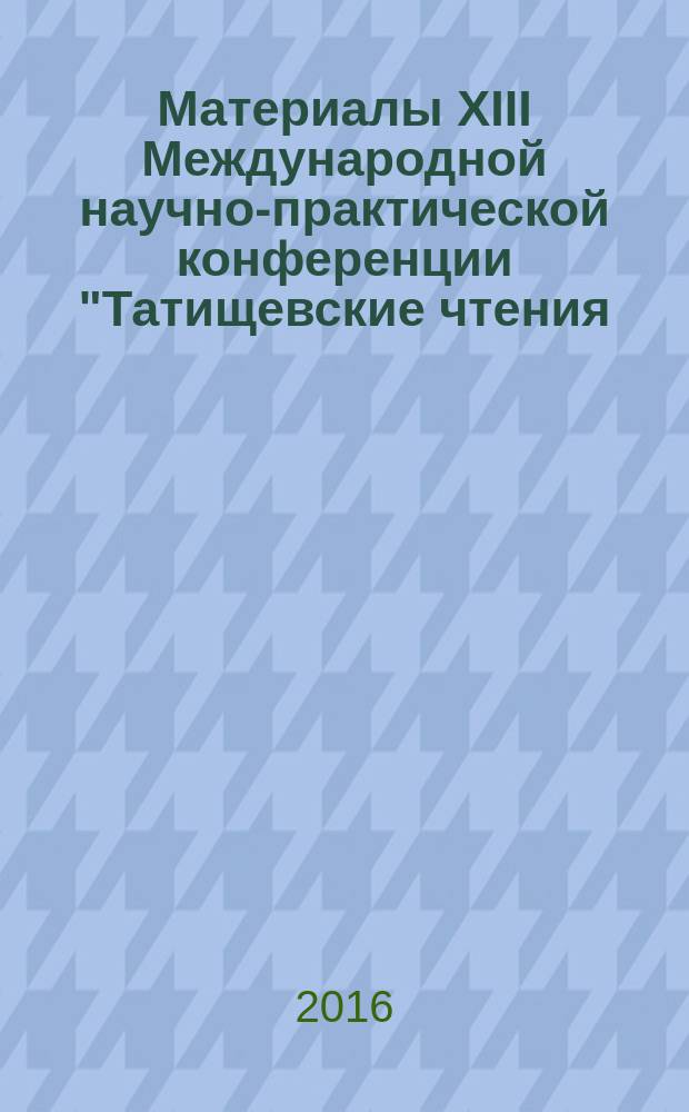 Материалы XIII Международной научно-практической конференции "Татищевские чтения: актуальные проблемы науки и практики", г. Тольятти, 21-24 апреля 2016 г. Т. 1 : Актуальные проблемы информатизации науки и производства