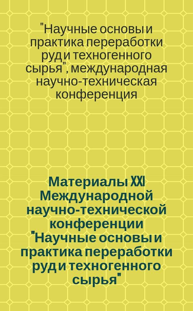 Материалы XXI Международной научно-технической конференции "Научные основы и практика переработки руд и техногенного сырья", 6-7 апреля 2016 г., [проводимой в рамках Уральской горнопромышленной декады 4-13 апреля 2016 г., г. Екатеринбург]