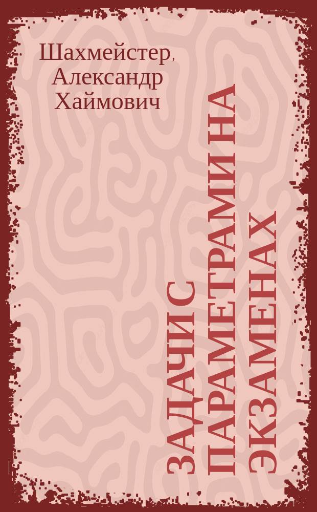 Задачи с параметрами на экзаменах : пособие для школьников, абитуриентов и преподавателей