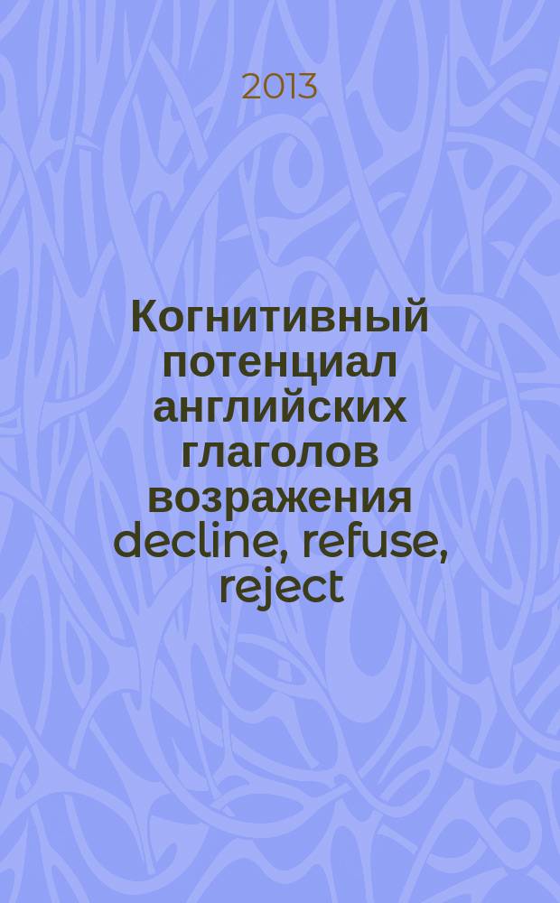 Когнитивный потенциал английских глаголов возражения decline, refuse, reject : автореферат диссертации на соискание ученой степени кандидата филологических наук : специальность 10.02.04 <Германские языки>
