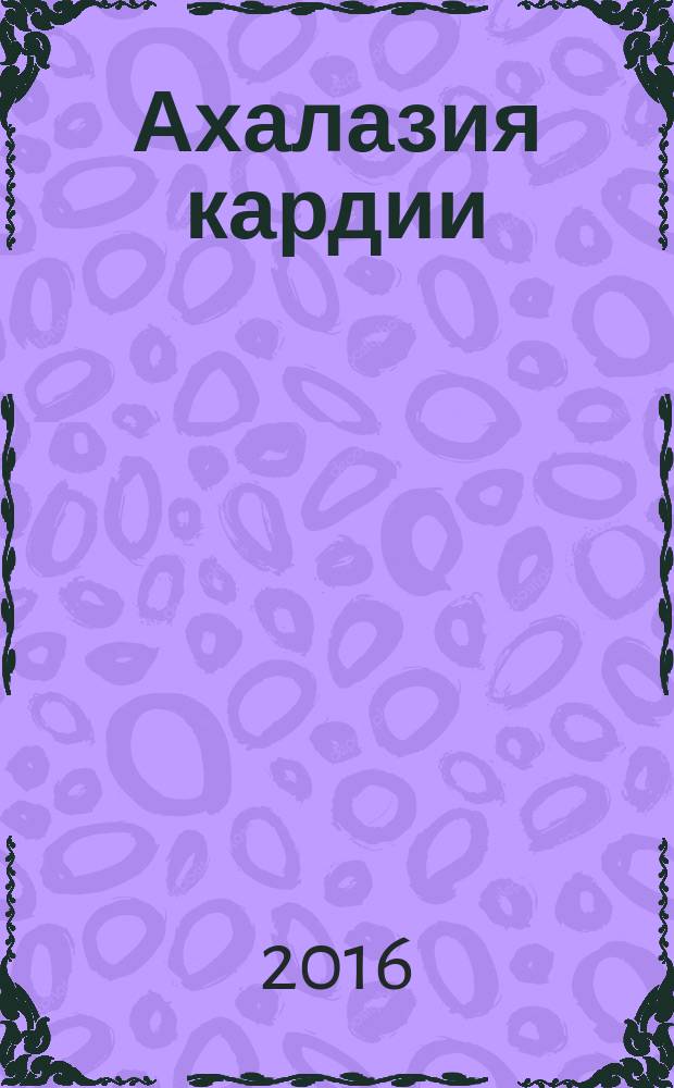 Ахалазия кардии : руководство для клинических интернов, клинических ординаторов, врачей эндоскопистов и хирургов