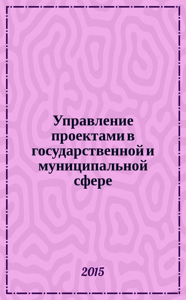 Управление проектами в государственной и муниципальной сфере : практикум : для студентов, обучающихся по направлению подготовки 38.03.04 - "Государственное и муниципальное управление": квалификация (степень) бакалавр