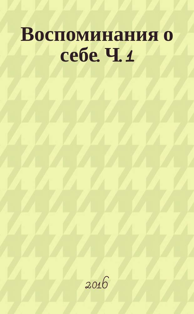 Воспоминания о себе. [Ч. 1]