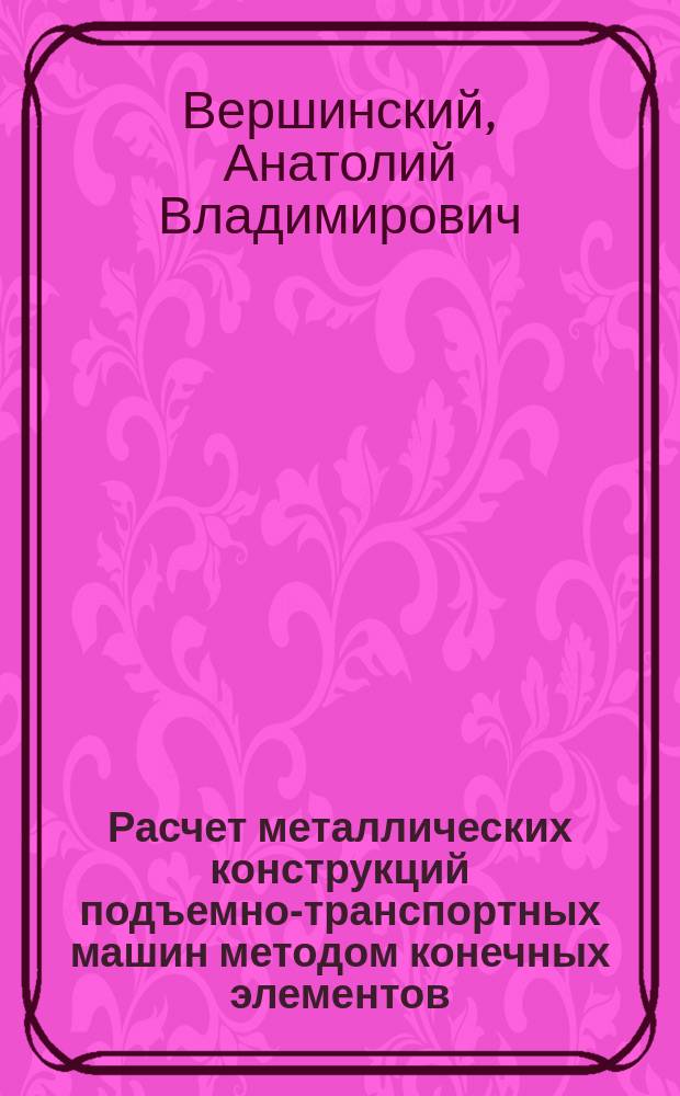 Расчет металлических конструкций подъемно-транспортных машин методом конечных элементов : учебное пособие для студентов вузов, обучающихся по специальности "Наземные транспортно-технологические средства" (специализация: "Подъемно-транспортные, строительные, дорожные средства и оборудование") и направлению магистров "Наземные транспортно-технологические комплексы"