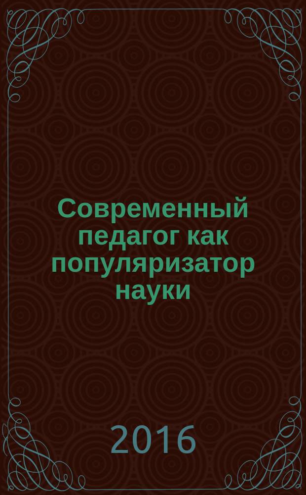Современный педагог как популяризатор науки: формирование инновационной образовательной среды : сборник материалов научно-практической конференции с международным участием, 19 декабря 2015 год, Москва