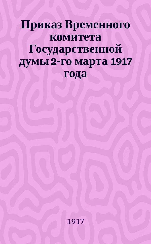 Приказ Временного комитета Государственной думы 2-го марта 1917 года : листовка