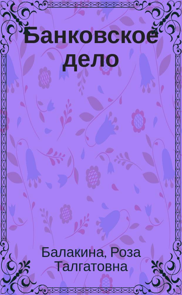 Банковское дело : учебное пособие для студентов, обучающихся по экономическим направлениям подготовки бакалавров