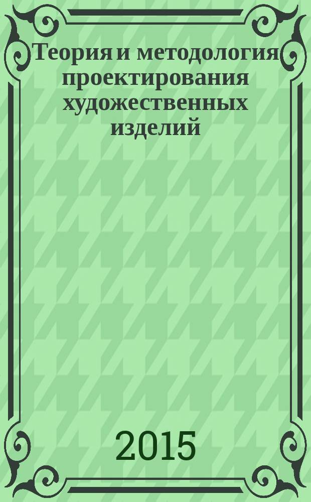 Теория и методология проектирования художественных изделий : учебное пособие для слушателей институтов и факультетов повышения квалификации, преподавателей, аспирантов и других профессионально-педагогических работников